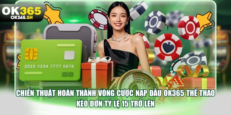 Chiến thuật hoàn thành vòng cược nạp đầu OK365 thể thao kèo đơn tỷ lệ 1.5 trở lên.