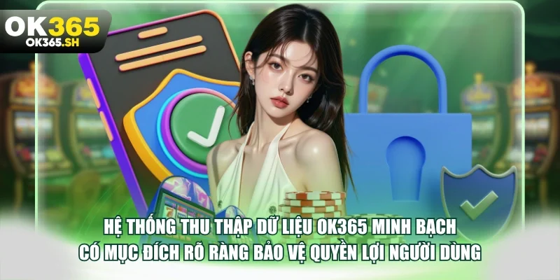 Hệ thống thu thập dữ liệu OK365 minh bạch có mục đích rõ ràng bảo vệ quyền lợi người dùng.