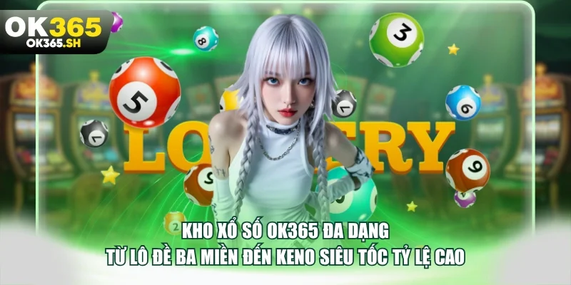 Kho xổ số OK365 đa dạng từ lô đề ba miền đến Keno siêu tốc tỷ lệ cao.