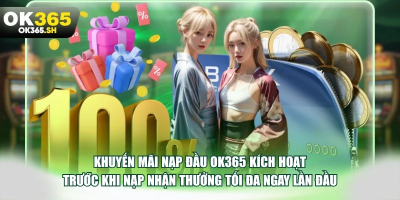 Khuyến mãi nạp đầu OK365 kích hoạt trước khi nạp nhận thưởng tối đa ngay lần đầu.