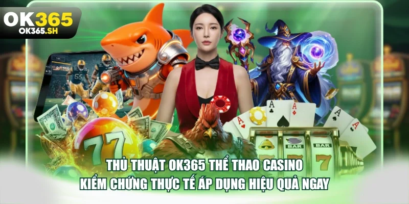 Thủ thuật OK365 thể thao casino kiểm chứng thực tế áp dụng hiệu quả ngay